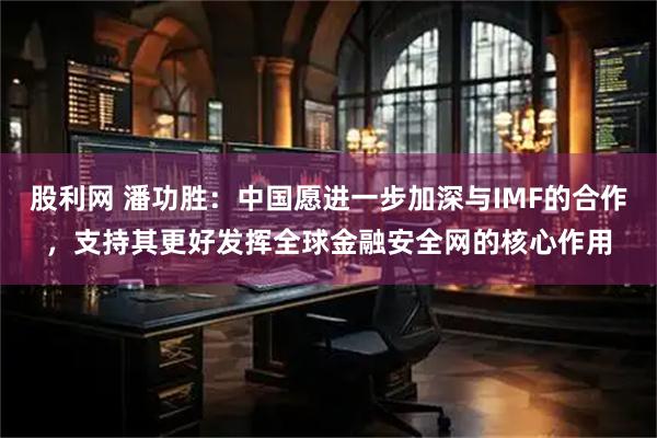 股利网 潘功胜：中国愿进一步加深与IMF的合作，支持其更好发挥全球金融安全网的核心作用