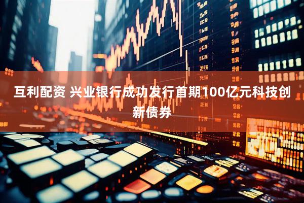 互利配资 兴业银行成功发行首期100亿元科技创新债券