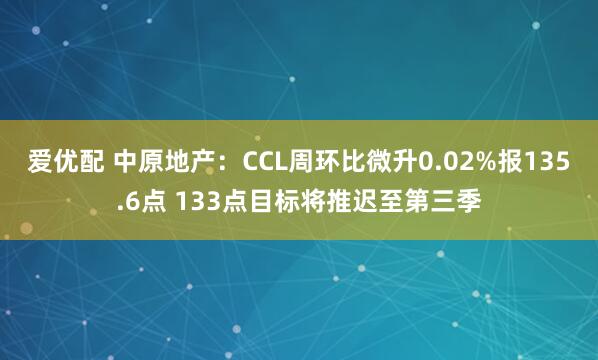 爱优配 中原地产：CCL周环比微升0.02%报135.6点 133点目标将推迟至第三季
