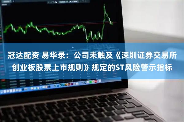 冠达配资 易华录：公司未触及《深圳证券交易所创业板股票上市规则》规定的ST风险警示指标