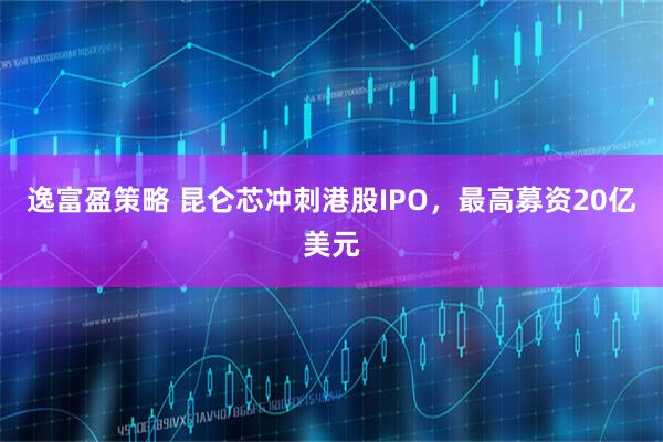 逸富盈策略 昆仑芯冲刺港股IPO，最高募资20亿美元