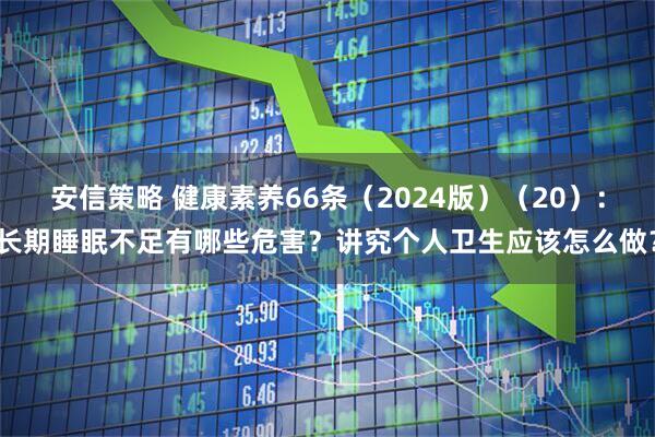 安信策略 健康素养66条（2024版）（20）：长期睡眠不足有哪些危害？讲究个人卫生应该怎么做？