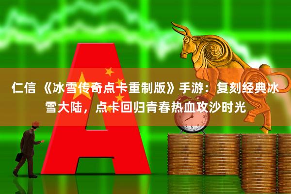 仁信 《冰雪传奇点卡重制版》手游：复刻经典冰雪大陆，点卡回归青春热血攻沙时光