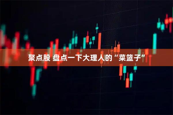 聚点股 盘点一下大理人的“菜篮子”