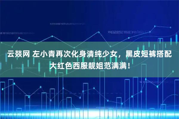 云燚网 左小青再次化身清纯少女，黑皮短裤搭配大红色西服靓姐范满满！