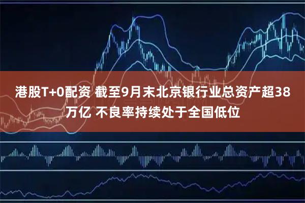 港股T+0配资 截至9月末北京银行业总资产超38万亿 不良率持续处于全国低位