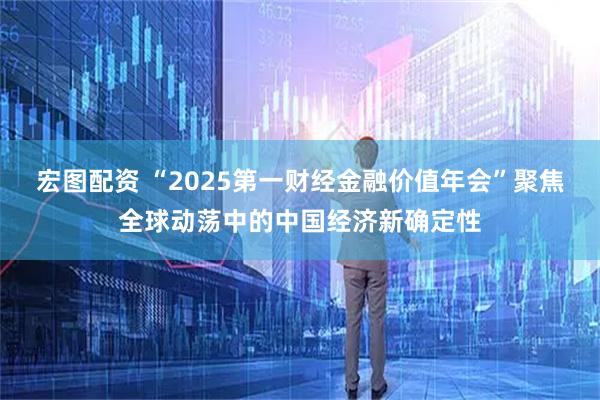 宏图配资 “2025第一财经金融价值年会”聚焦全球动荡中的中国经济新确定性