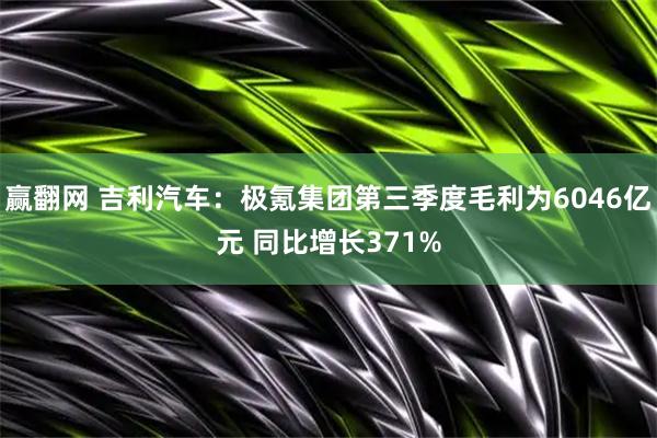 赢翻网 吉利汽车：极氪集团第三季度毛利为6046亿元 同比增长371%