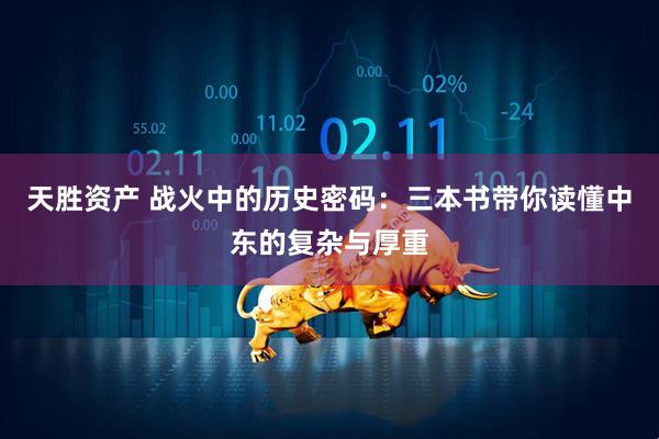天胜资产 战火中的历史密码：三本书带你读懂中东的复杂与厚重