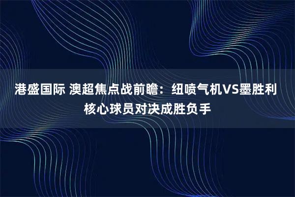 港盛国际 澳超焦点战前瞻：纽喷气机VS墨胜利 核心球员对决成胜负手