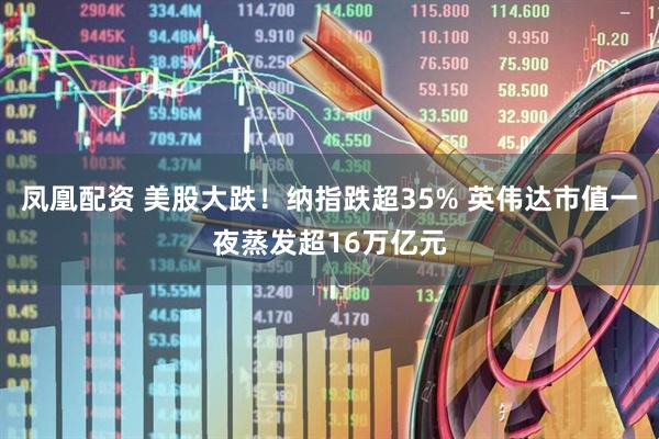 凤凰配资 美股大跌！纳指跌超35% 英伟达市值一夜蒸发超16万亿元