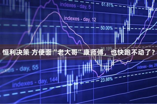 恒利决策 方便面“老大哥”康师傅，也快跑不动了？