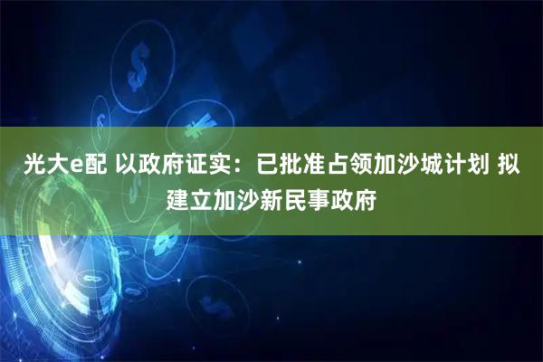 光大e配 以政府证实：已批准占领加沙城计划 拟建立加沙新民事政府