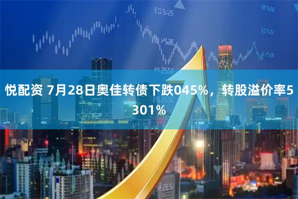 悦配资 7月28日奥佳转债下跌045%，转股溢价率5301%