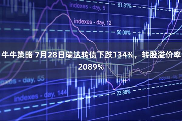 牛牛策略 7月28日瑞达转债下跌134%，转股溢价率2089%